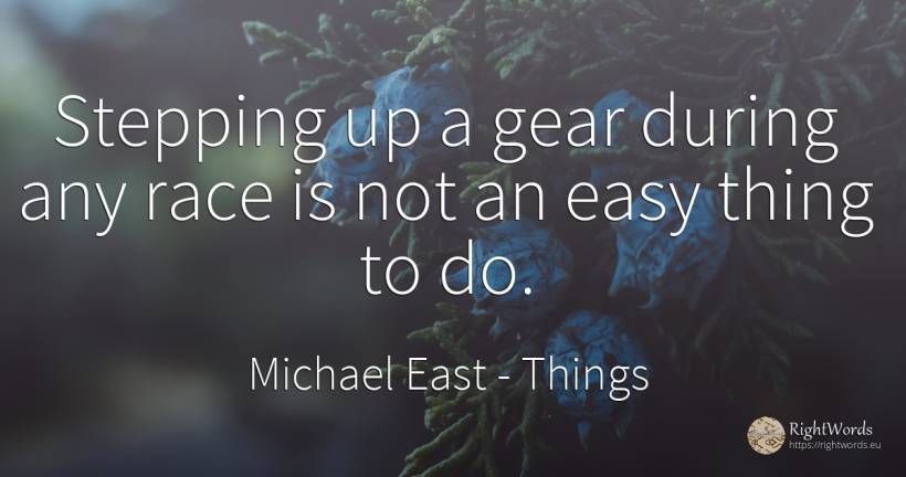 Stepping up a gear during any race is not an easy thing... - Michael East, quote about things