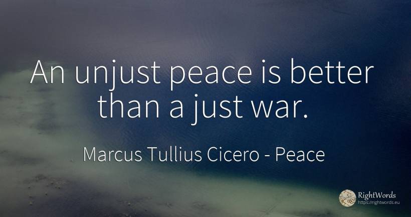 An unjust peace is better than a just war. - Marcus Tullius Cicero, quote about peace, war