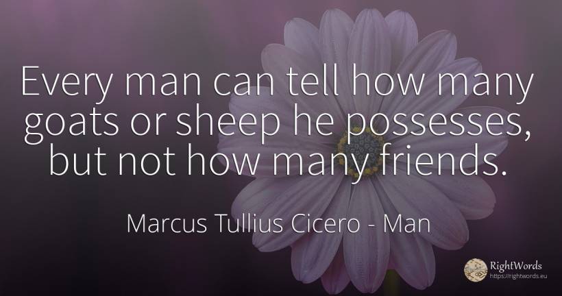 Every man can tell how many goats or sheep he possesses, ... - Marcus Tullius Cicero, quote about man