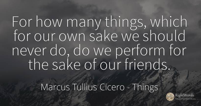 For how many things, which for our own sake we should... - Marcus Tullius Cicero, quote about things