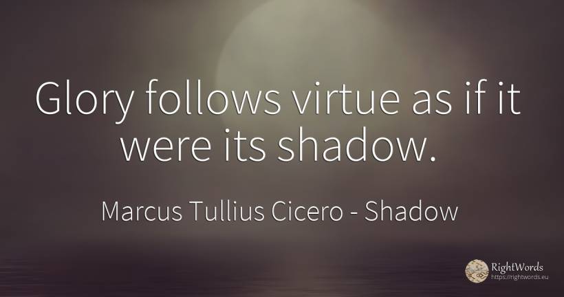 Glory follows virtue as if it were its shadow. - Marcus Tullius Cicero, quote about shadow, glory, virtue