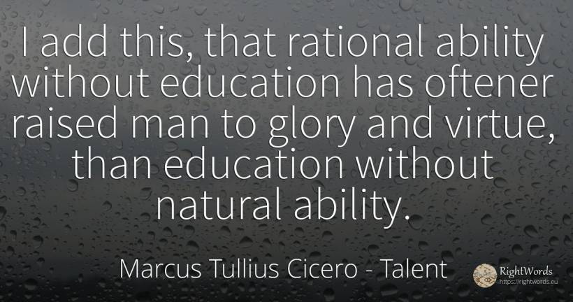 I add this, that rational ability without education has... - Marcus Tullius Cicero, quote about talent, ability, education, glory, virtue, man