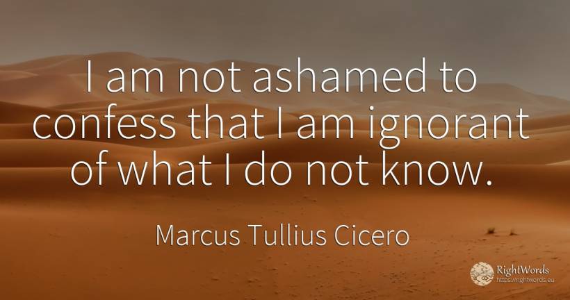 I am not ashamed to confess that I am ignorant of what I... - Marcus Tullius Cicero