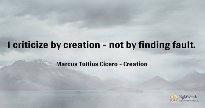 I criticize by creation - not by finding fault. - Marcus Tullius Cicero, quote about creation