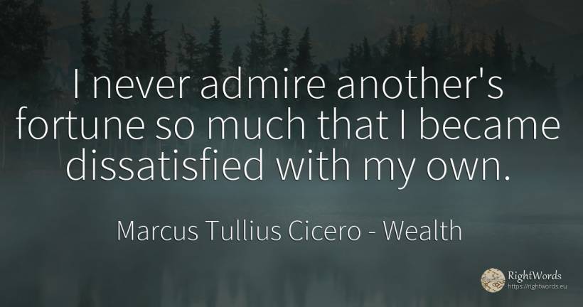 I never admire another's fortune so much that I became... - Marcus Tullius Cicero, quote about wealth