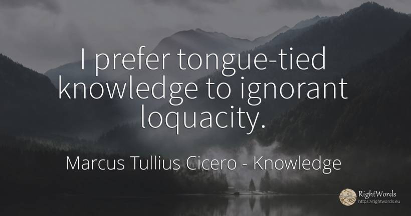 I prefer tongue-tied knowledge to ignorant loquacity. - Marcus Tullius Cicero, quote about knowledge