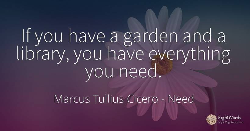 If you have a garden and a library, you have everything... - Marcus Tullius Cicero, quote about garden, need