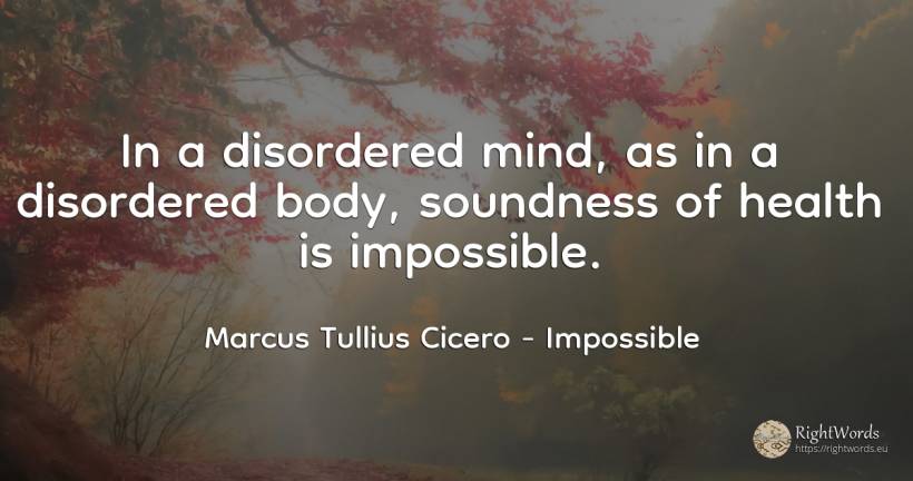 In a disordered mind, as in a disordered body, soundness... - Marcus Tullius Cicero, quote about impossible, body, mind
