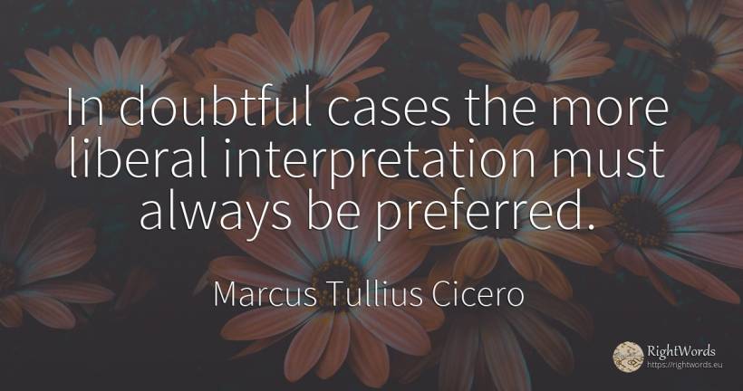 In doubtful cases the more liberal interpretation must... - Marcus Tullius Cicero