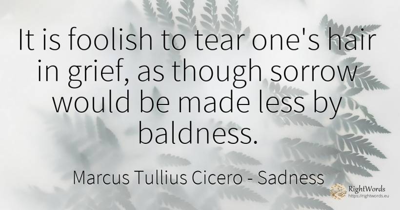 It is foolish to tear one's hair in grief, as though... - Marcus Tullius Cicero, quote about sadness