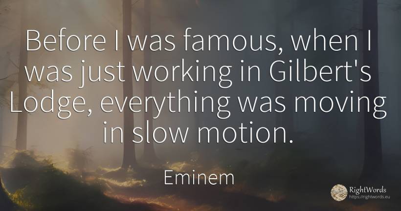 Before I was famous, when I was just working in Gilbert's... - Eminem