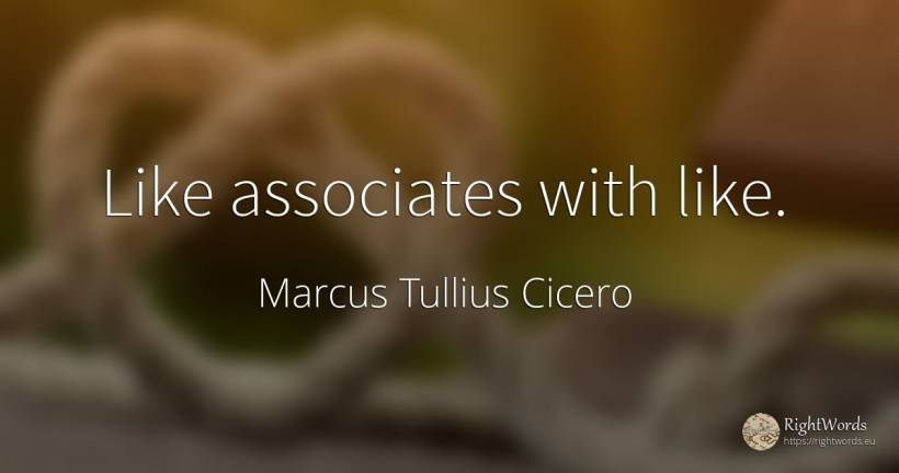 Like associates with like. - Marcus Tullius Cicero