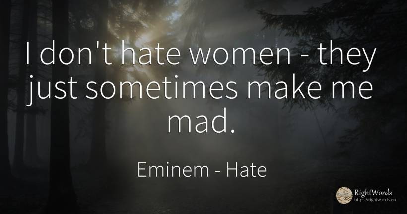 I don't hate women - they just sometimes make me mad. - Eminem, quote about hate