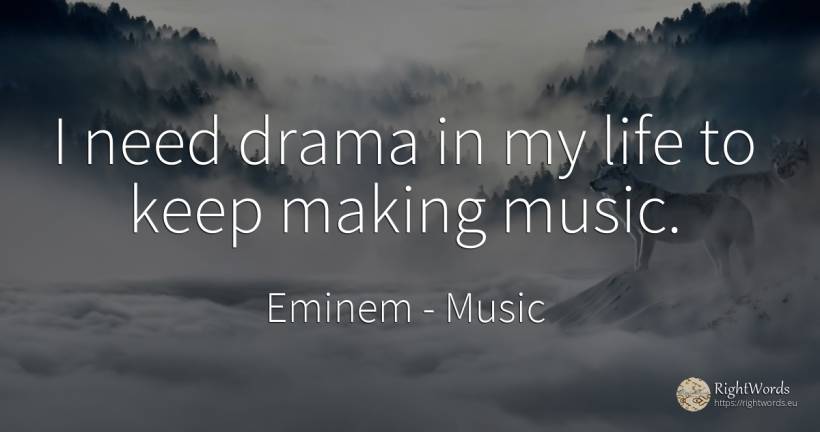 I need drama in my life to keep making music. - Eminem, quote about music, need, life