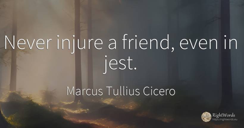 Never injure a friend, even in jest. - Marcus Tullius Cicero