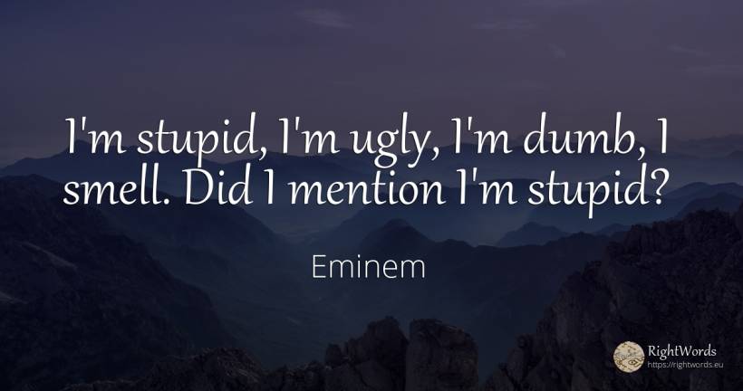 I'm stupid, I'm ugly, I'm dumb, I smell. Did I mention... - Eminem