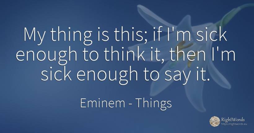 My thing is this; if I'm sick enough to think it, then... - Eminem, quote about things