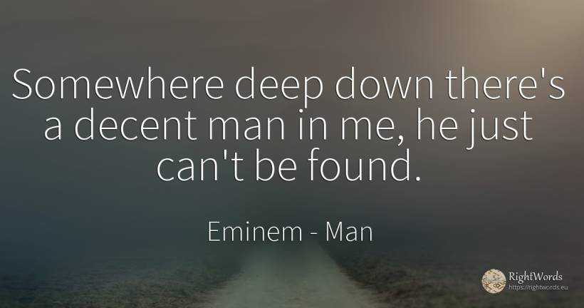 Somewhere deep down there's a decent man in me, he just... - Eminem, quote about man