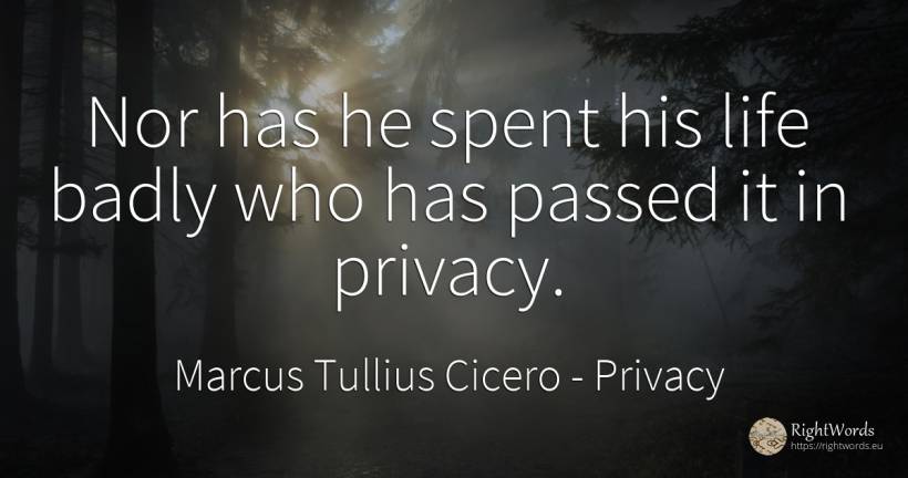 Nor has he spent his life badly who has passed it in... - Marcus Tullius Cicero, quote about privacy, life