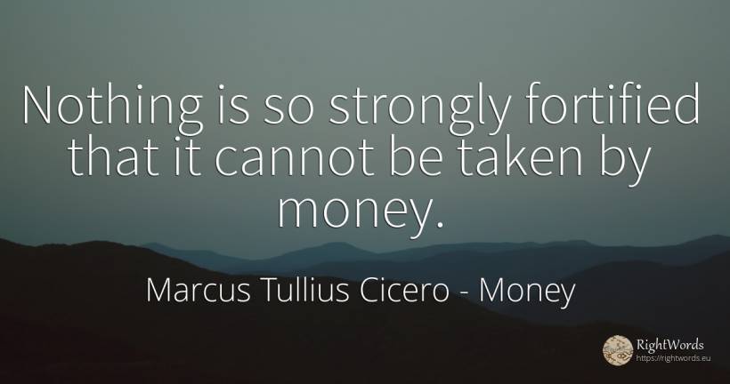 Nothing is so strongly fortified that it cannot be taken... - Marcus Tullius Cicero, quote about money, nothing