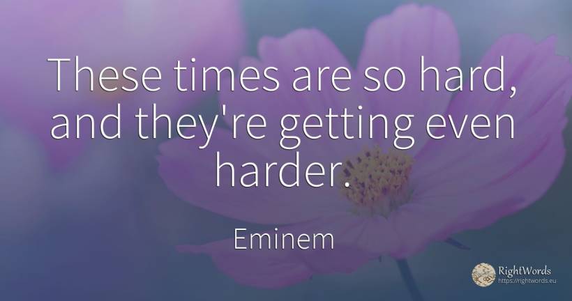 These times are so hard, and they're getting even harder. - Eminem