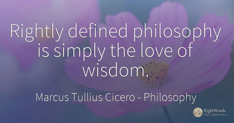 Rightly defined philosophy is simply the love of wisdom. - Marcus Tullius Cicero, quote about philosophy, wisdom, love