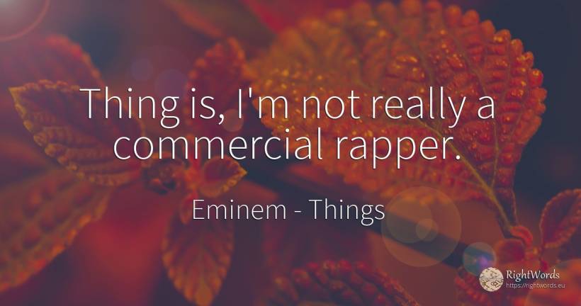 Thing is, I'm not really a commercial rapper. - Eminem, quote about things