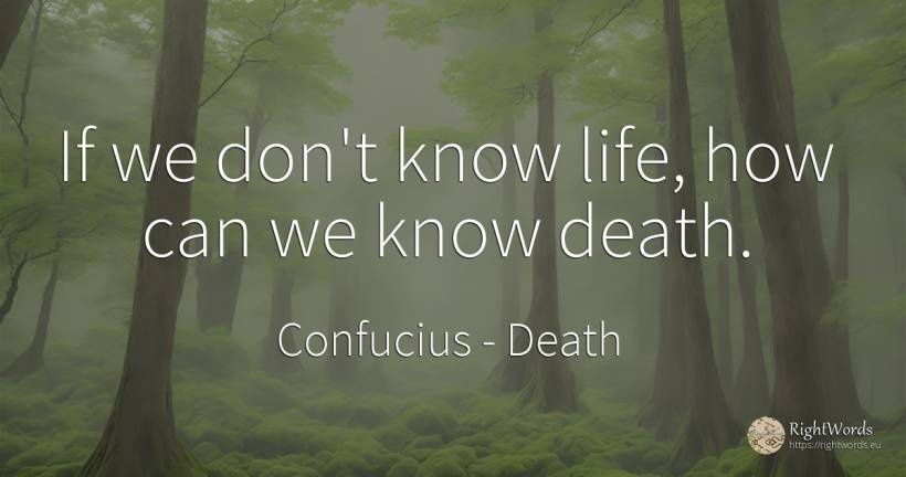 If we don't know life, how can we know death. - Confucius, quote about death, life