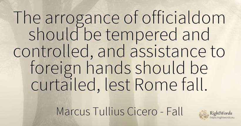 The arrogance of officialdom should be tempered and... - Marcus Tullius Cicero, quote about fall