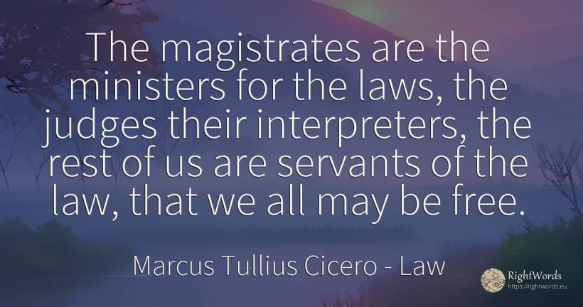 The magistrates are the ministers for the laws, the... - Marcus Tullius Cicero, quote about judges, law