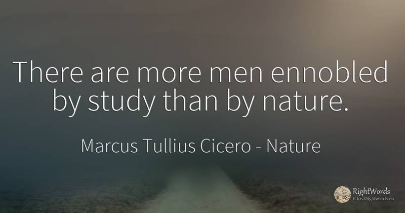There are more men ennobled by study than by nature. - Marcus Tullius Cicero, quote about nature, man