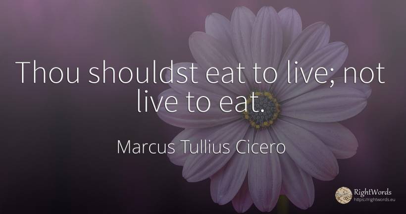 Thou shouldst eat to live; not live to eat. - Marcus Tullius Cicero