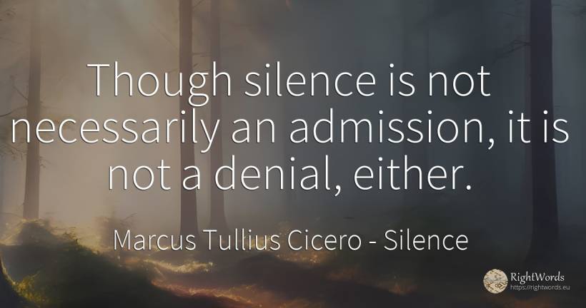 Though silence is not necessarily an admission, it is not... - Marcus Tullius Cicero, quote about silence