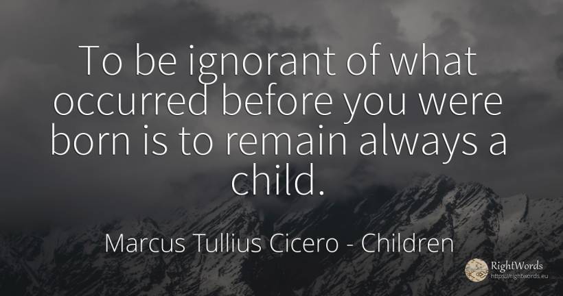 To be ignorant of what occurred before you were born is... - Marcus Tullius Cicero, quote about children