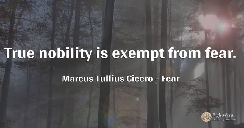 True nobility is exempt from fear. - Marcus Tullius Cicero, quote about fear