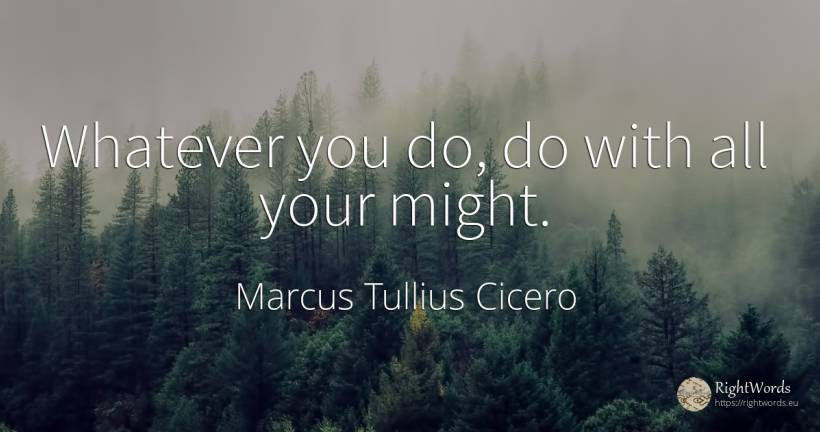 Whatever you do, do with all your might. - Marcus Tullius Cicero