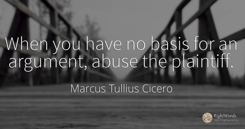 When you have no basis for an argument, abuse the plaintiff. - Marcus Tullius Cicero