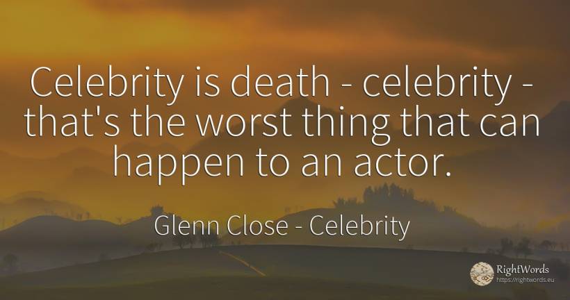 Celebrity is death - celebrity - that's the worst thing... - Glenn Close, quote about celebrity, actors, death, things