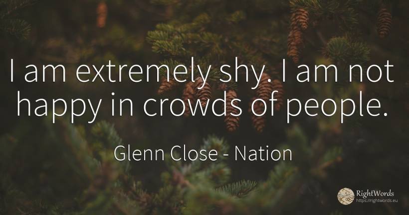 I am extremely shy. I am not happy in crowds of people. - Glenn Close, quote about nation, happiness, people