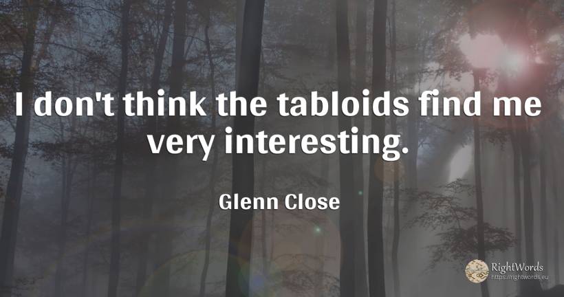 I don't think the tabloids find me very interesting. - Glenn Close