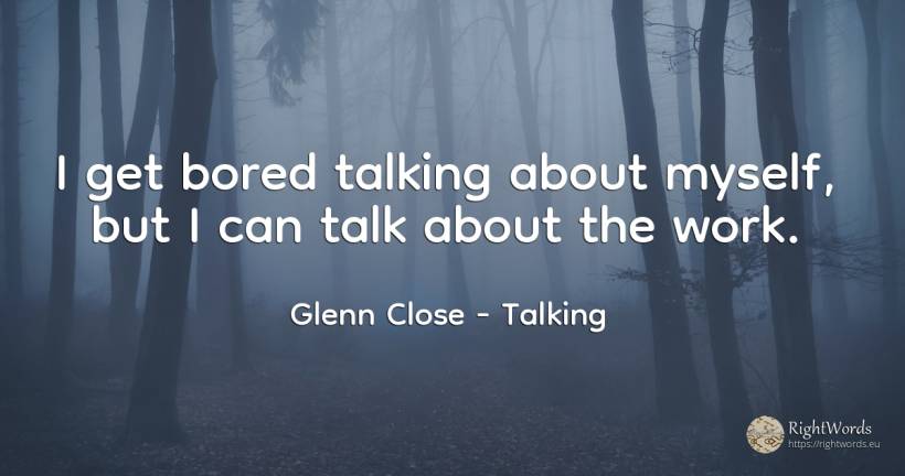 I get bored talking about myself, but I can talk about... - Glenn Close, quote about talking, work