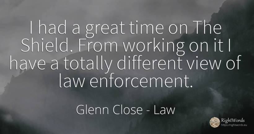 I had a great time on The Shield. From working on it I... - Glenn Close, quote about law, time