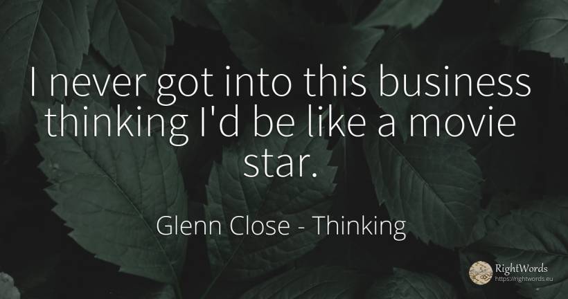 I never got into this business thinking I'd be like a... - Glenn Close, quote about celebrity, thinking, affair