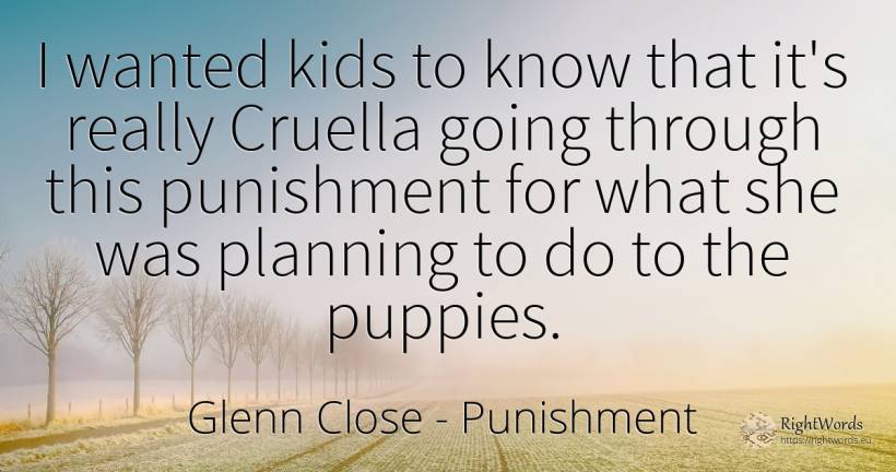 I wanted kids to know that it's really Cruella going... - Glenn Close, quote about punishment