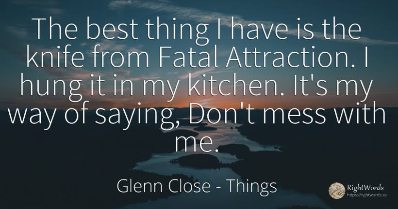The best thing I have is the knife from Fatal Attraction.... - Glenn Close, quote about things