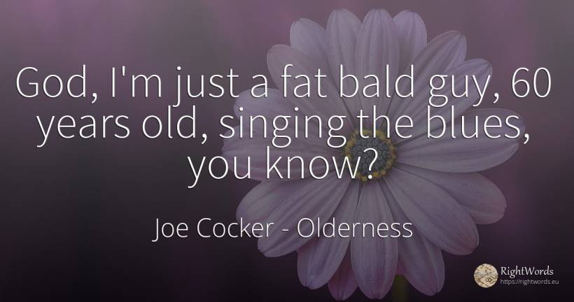 God, I'm just a fat bald guy, 60 years old, singing the... - Joe Cocker, quote about old, olderness, god