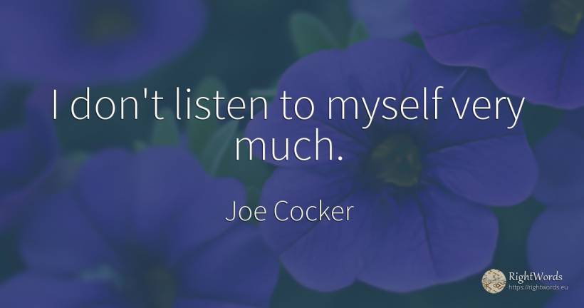 I don't listen to myself very much. - Joe Cocker