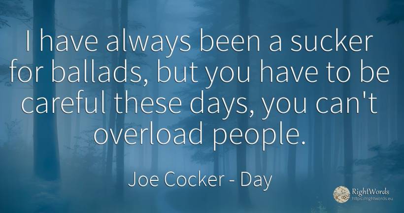 I have always been a sucker for ballads, but you have to... - Joe Cocker, quote about day, people