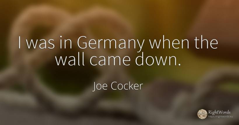 I was in Germany when the wall came down. - Joe Cocker
