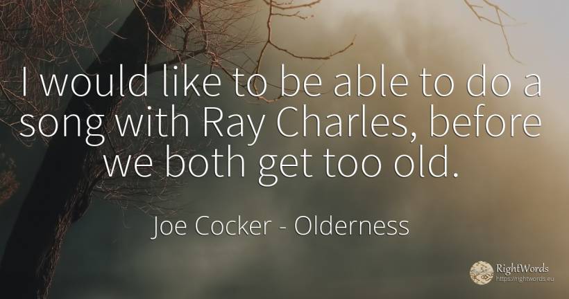 I would like to be able to do a song with Ray Charles, ... - Joe Cocker, quote about old, olderness